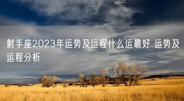 射手座2023年运势及运程什么运最好 运势及运程分析(图1)