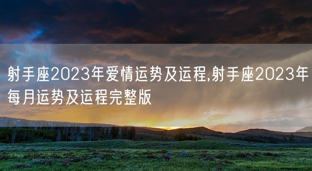 射手座2023年爱情运势及运程,射手座2023年每月运势及运程完整版(图1)