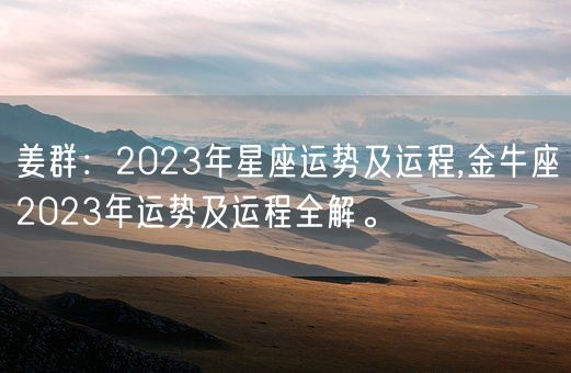 姜群:2023年星座运势及运程,金牛座2023年运势及运程全解。(图1) 姜群:2023年星座运势及运程,金牛座2023年运势及运程全解。(图1)
