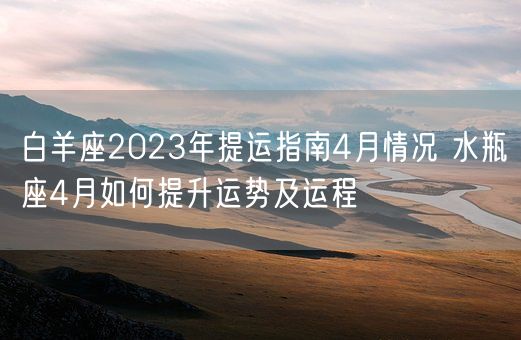 白羊座2023年提运指南4月情况 水瓶座4月如何提升运势及运程(图1)