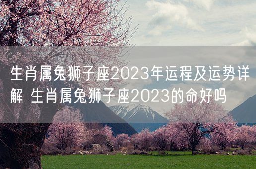 生肖属兔狮子座2023年运程及运势详解 生肖属兔狮子座2023的命好吗(图1)