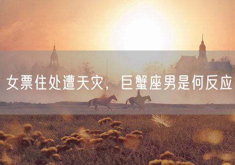 女票住处遭天灾，巨蟹座男是何反应(图1)