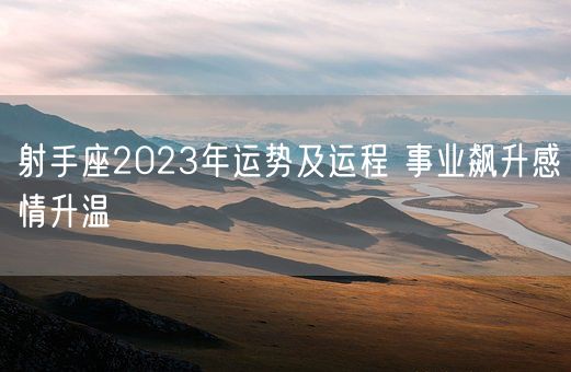 射手座2023年运势及运程 事业飙升感情升温(图1)