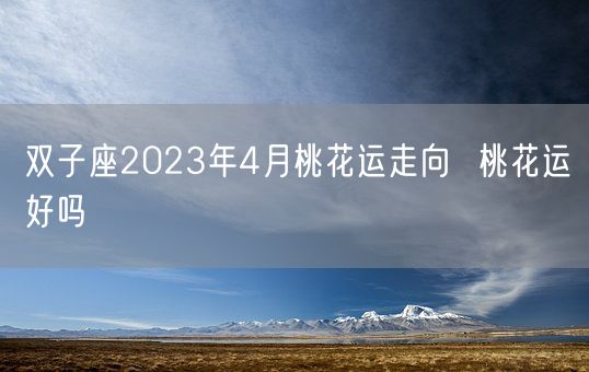 双子座2023年4月桃花运走向  桃花运好吗(图1)