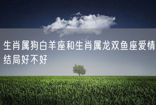 生肖属狗白羊座和生肖属龙双鱼座爱情结局好不好(图1)