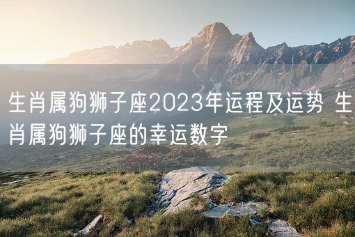 生肖属狗狮子座2023年运程及运势 生肖属狗狮子座的幸运数字(图1)