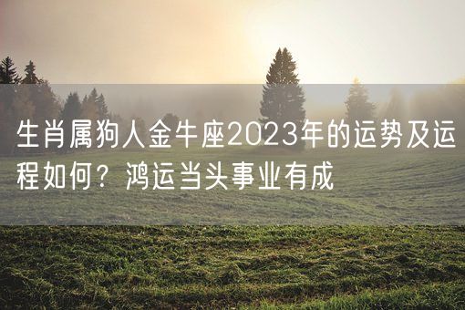 生肖属狗人金牛座2023年的运势及运程如何?鸿运当头事业有成(图1) 生肖属狗人金牛座2023年的运势及运程如何?鸿运当头事业有成(图1)