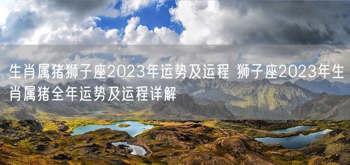 生肖属猪狮子座2023年运势及运程 狮子座2023年生肖属猪全年运势及运程详解(图1)