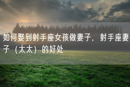 如何娶到射手座女孩做妻子，射手座妻子（太太）的好处(图1)