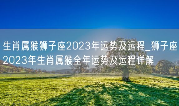 生肖属猴狮子座2023年运势及运程_狮子座2023年生肖属猴全年运势及运程详解(图1)