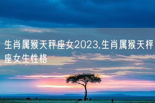 生肖属猴天秤座女2023,生肖属猴天枰座女生性格(图1)