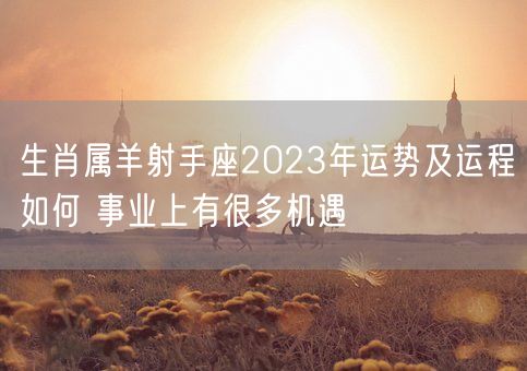 生肖属羊射手座2023年运势及运程如何 事业上有很多机遇(图1)