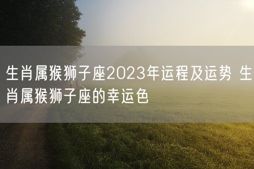 生肖属猴狮子座2023年运程及运势 生肖属猴狮子座的幸运色(图1)