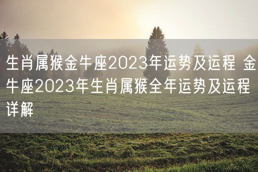 生肖属猴金牛座2023年运势及运程 金牛座2023年生肖属猴全年运势及运程详解(图1) 生肖属猴金牛座2023年运势及运程 金牛座2023年生肖属猴全年运势及运程详解(图1)