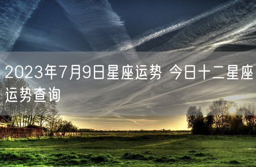 2023年7月9日星座运势 今日十二星座运势查询(图1)