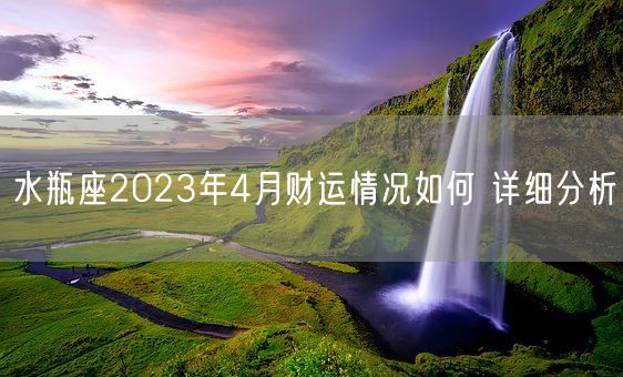 水瓶座2023年4月财运情况如何 详细分析(图1)