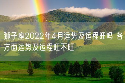 狮子座2022年4月运势及运程旺吗 各方面运势及运程旺不旺(图1)