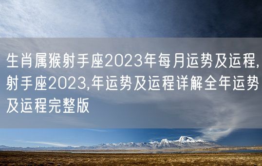 生肖属猴射手座2023年每月运势及运程,射手座2023,年运势及运程详解全年运势及运程完整版(图1)