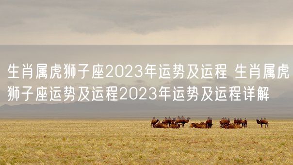 生肖属虎狮子座2023年运势及运程 生肖属虎狮子座运势及运程2023年运势及运程详解(图1)