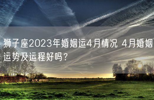 狮子座2023年婚姻运4月情况 4月婚姻运势及运程好吗？(图1)