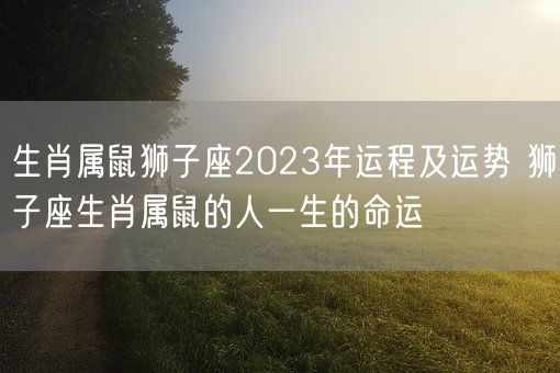 生肖属鼠狮子座2023年运程及运势 狮子座生肖属鼠的人一生的命运(图1)