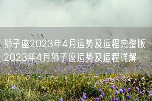 狮子座2023年4月运势及运程完整版 2023年4月狮子座运势及运程详解(图1)