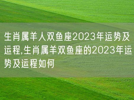 生肖属羊人双鱼座2023年运势及运程,生肖属羊双鱼座的2023年运势及运程如何(图1)