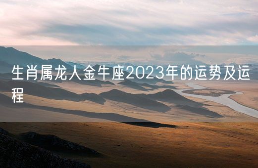 生肖属龙人金牛座2023年的运势及运程(图1) 生肖属龙人金牛座2023年的运势及运程(图1)