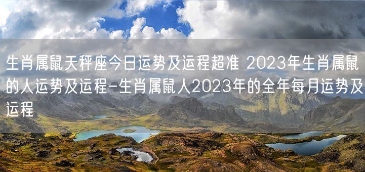 生肖属鼠天秤座今日运势及运程超准 2023年生肖属鼠的人运势及运程-生肖属鼠人2023年的全年每月运势及运程 (图1)