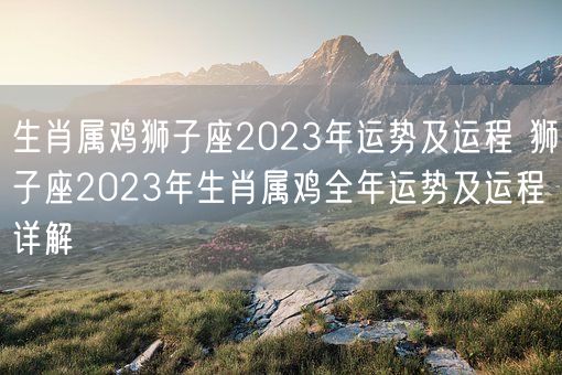 生肖属鸡狮子座2023年运势及运程 狮子座2023年生肖属鸡全年运势及运程详解(图1)