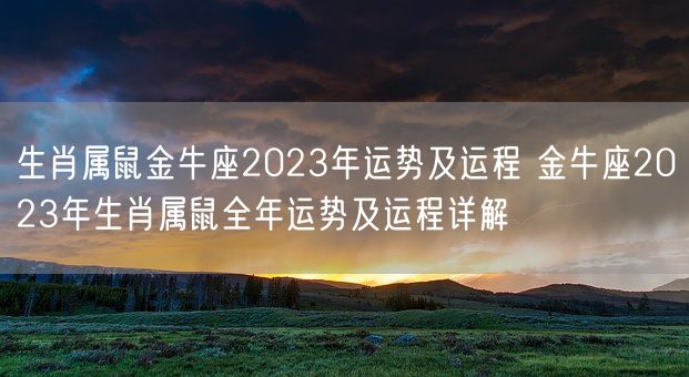 生肖属鼠金牛座2023年运势及运程 金牛座2023年生肖属鼠全年运势及运程详解(图1) 生肖属鼠金牛座2023年运势及运程 金牛座2023年生肖属鼠全年运势及运程详解(图1)