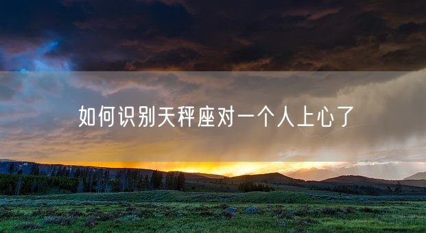 如何识别天秤座对一个人上心了(图1)