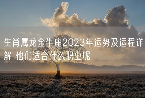 生肖属龙金牛座2023年运势及运程详解 他们适合什么职业呢(图1) 生肖属龙金牛座2023年运势及运程详解 他们适合什么职业呢(图1)