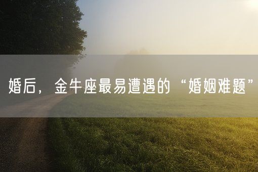 婚后,金牛座最易遭遇的“婚姻难题”(图1) 婚后,金牛座最易遭遇的“婚姻难题”(图1)