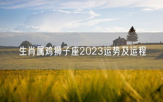生肖属鸡狮子座2023运势及运程(图1)