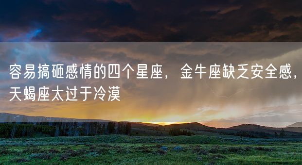 容易搞砸感情的四个星座,金牛座缺乏安全感,天蝎座太过于冷漠(图1) 容易搞砸感情的四个星座,金牛座缺乏安全感,天蝎座太过于冷漠(图1)