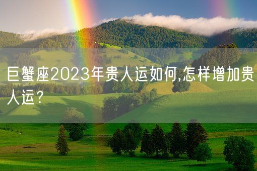 巨蟹座2023年贵人运如何,怎样增加贵人运？(图1)