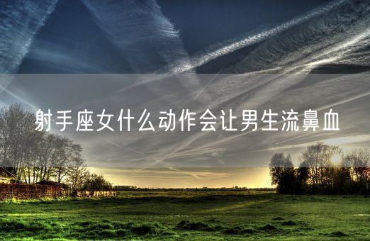射手座女什么动作会让男生流鼻血(图1)