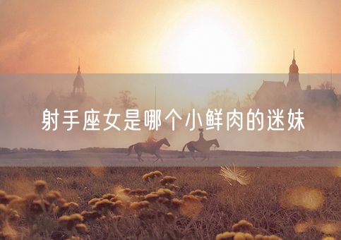 射手座女是哪个小鲜肉的迷妹(图1)
