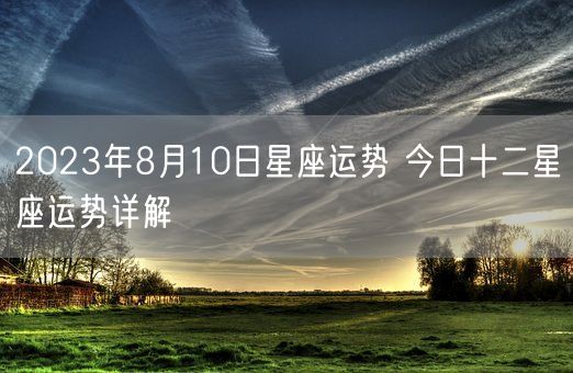 2023年8月10日星座运势 今日十二星座运势详解(图1)