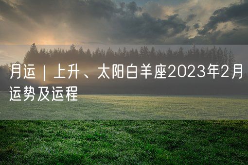 月运｜上升、太阳白羊座2023年2月运势及运程(图1)