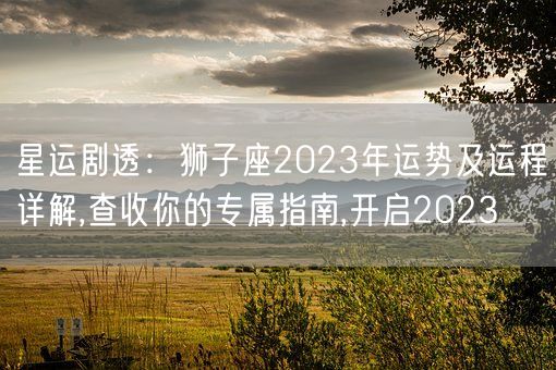 星运剧透：狮子座2023年运势及运程详解,查收你的专属指南,开启2023(图1)