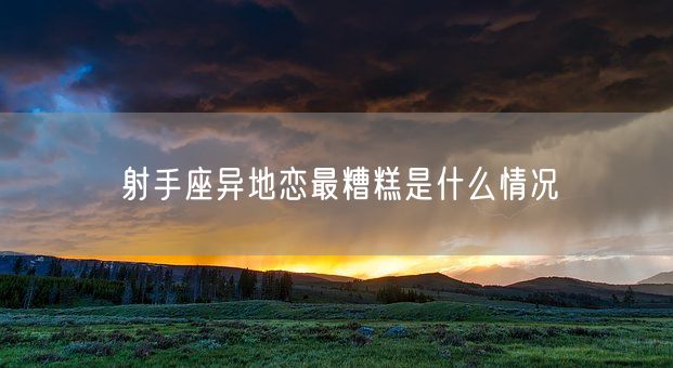射手座异地恋最糟糕是什么情况(图1)