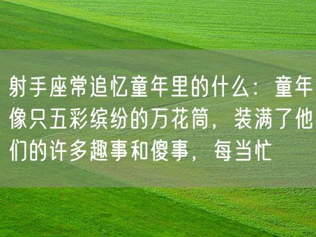 射手座常追忆童年里的什么：童年像只五彩缤纷的万花筒，装满了他们的许多趣事和傻事，每当忙(图1)