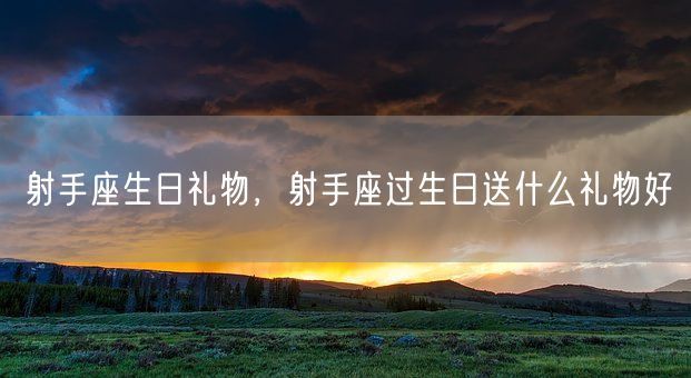 射手座生日礼物，射手座过生日送什么礼物好(图1)