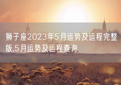 狮子座2023年5月运势及运程完整版,5月运势及运程查询(图1)