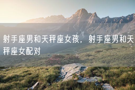 射手座男和天秤座女孩，射手座男和天秤座女配对(图1)