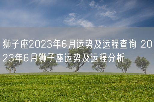 狮子座2023年6月运势及运程查询 2023年6月狮子座运势及运程分析(图1)