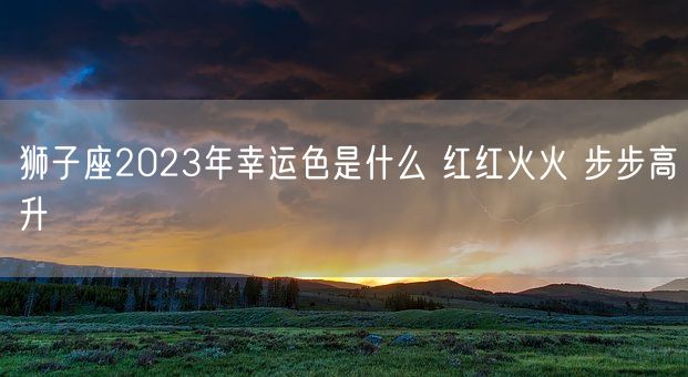 狮子座2023年幸运色是什么 红红火火 步步高升(图1)