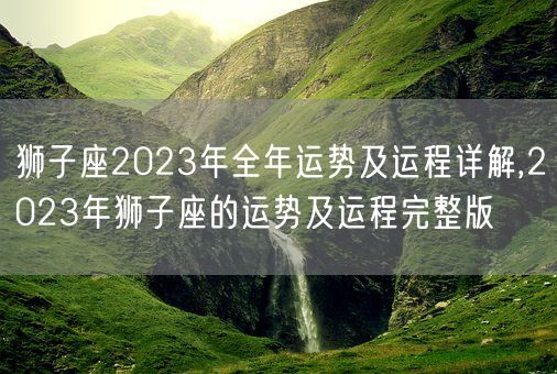 狮子座2023年全年运势及运程详解,2023年狮子座的运势及运程完整版(图1)